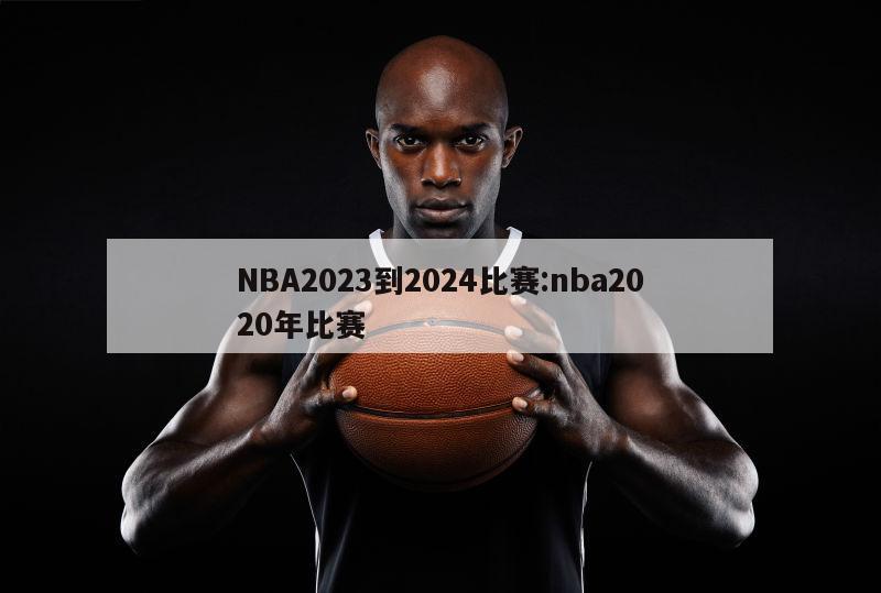 NBA2023到2024比赛:nba2020年比赛