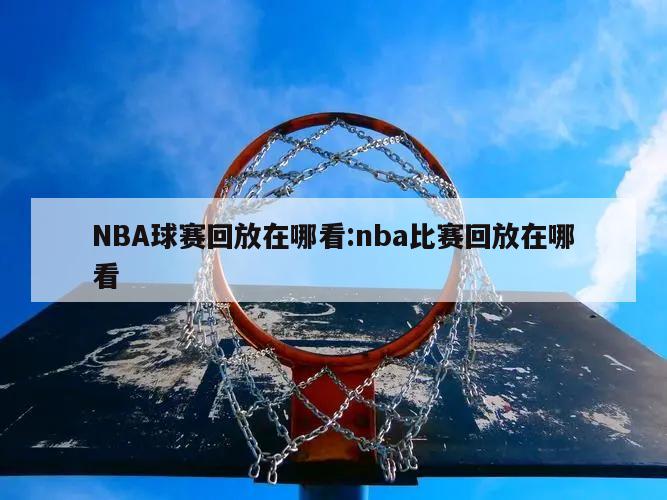 NBA球赛回放在哪看:nba比赛回放在哪看