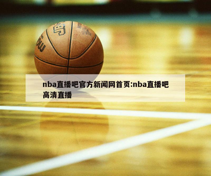 nba直播吧官方新闻网首页:nba直播吧高清直播