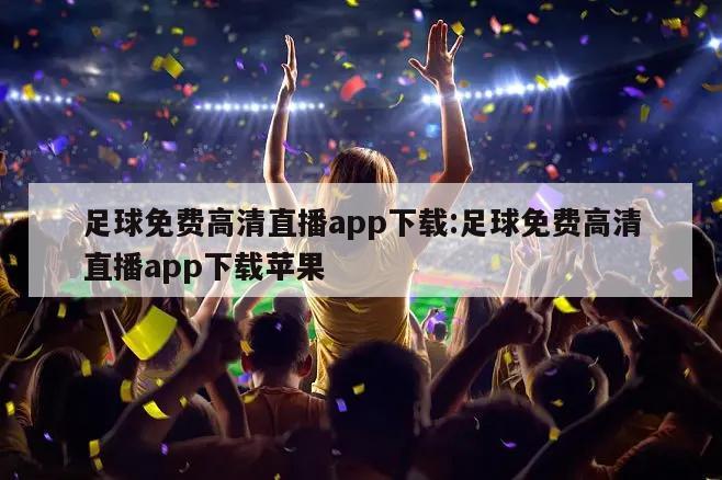 足球免费高清直播app下载:足球免费高清直播app下载苹果