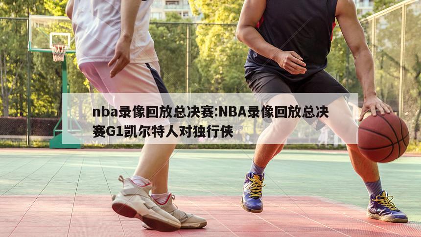 nba录像回放总决赛:NBA录像回放总决赛G1凯尔特人对独行侠