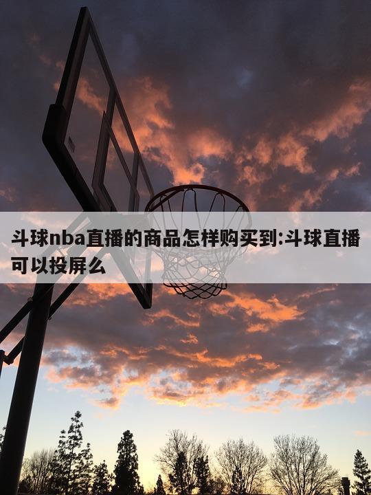 斗球nba直播的商品怎样购买到:斗球直播可以投屏么