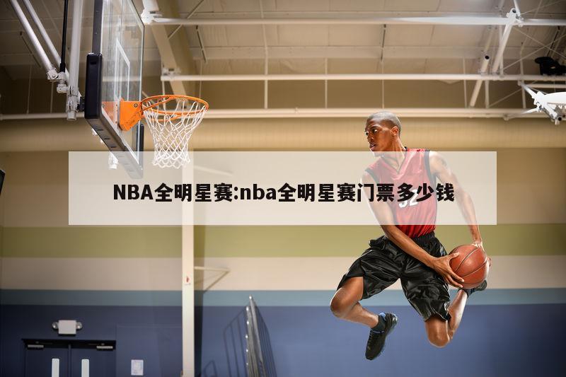 NBA全明星赛:nba全明星赛门票多少钱