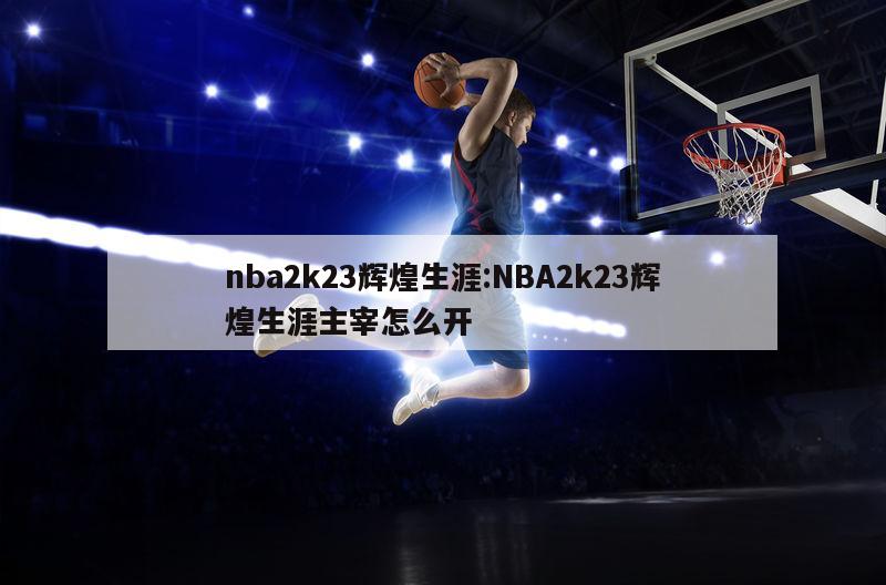 nba2k23辉煌生涯:NBA2k23辉煌生涯主宰怎么开