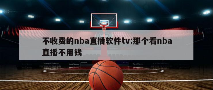 不收费的nba直播软件tv:那个看nba直播不用钱