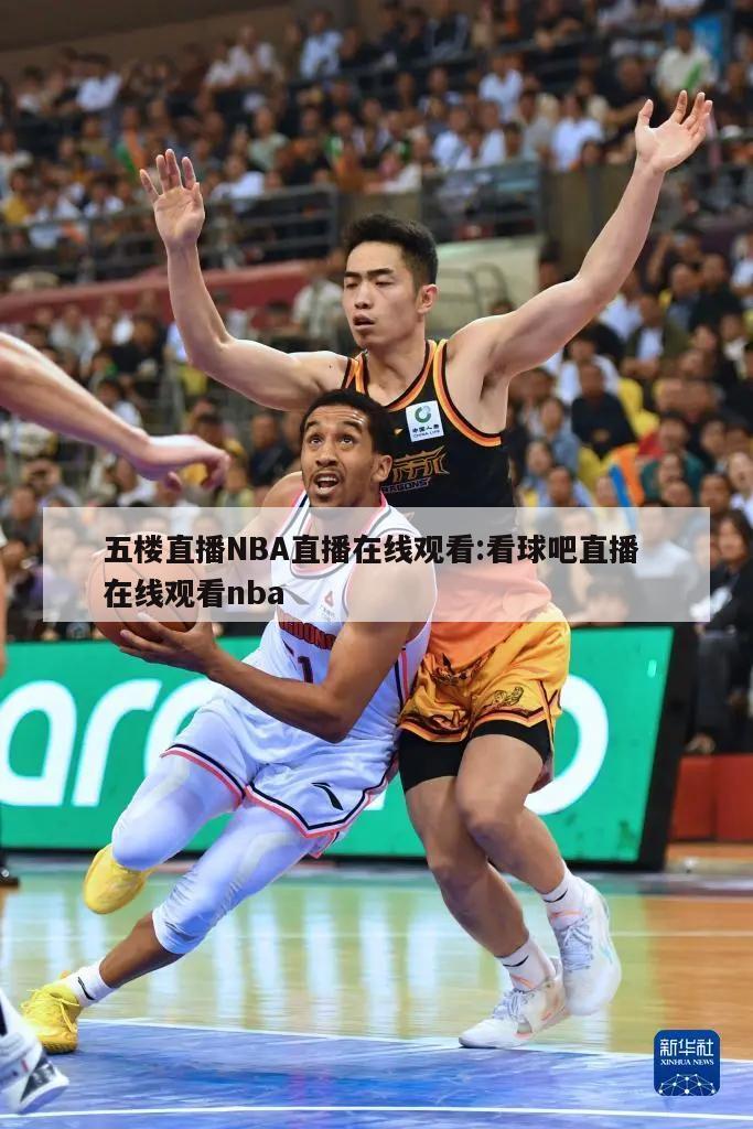 五楼直播NBA直播在线观看:看球吧直播 在线观看nba