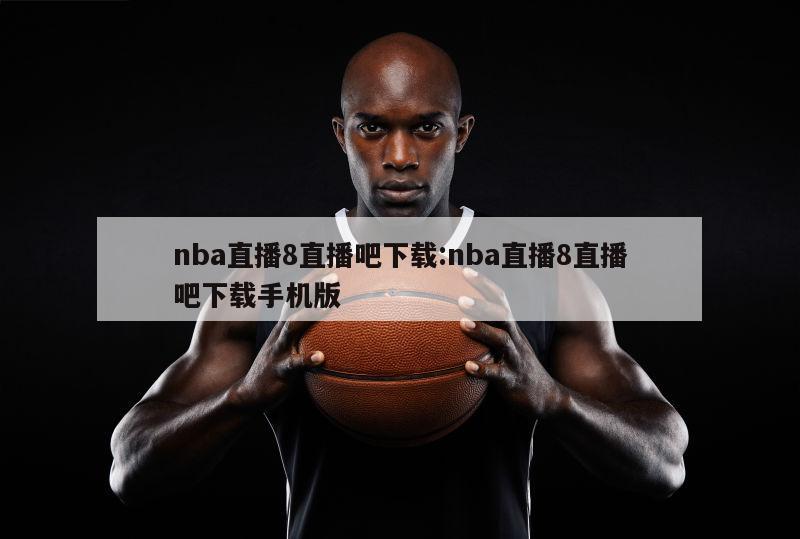 nba直播8直播吧下载:nba直播8直播吧下载手机版