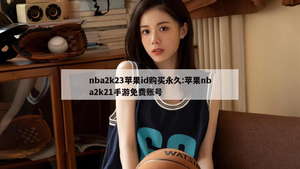 nba2k23苹果id购买永久:苹果nba2k21手游免费账号