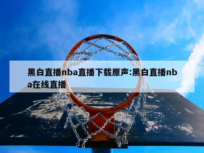 黑白直播nba直播下载原声:黑白直播nba在线直播