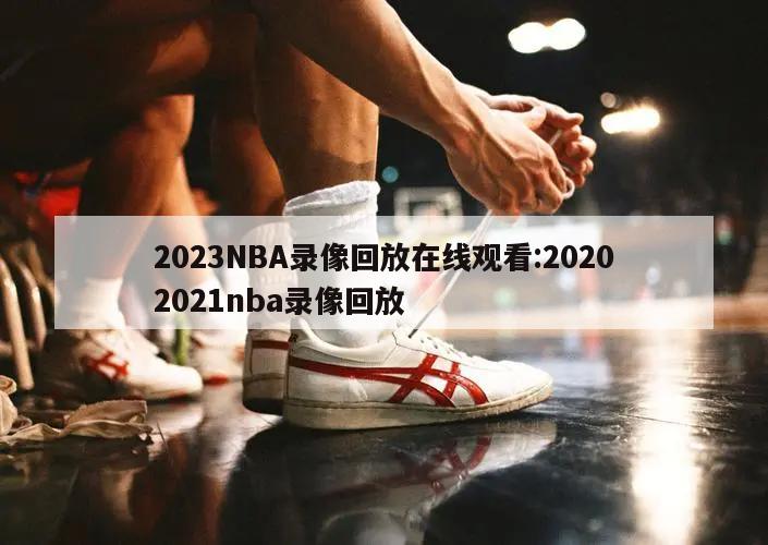 2023NBA录像回放在线观看:20202021nba录像回放