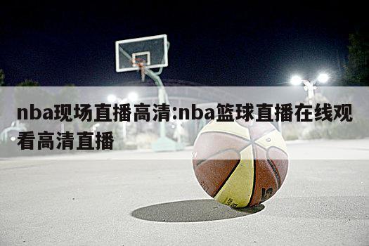 nba现场直播高清:nba篮球直播在线观看高清直播