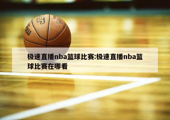 极速直播nba篮球比赛:极速直播nba篮球比赛在哪看