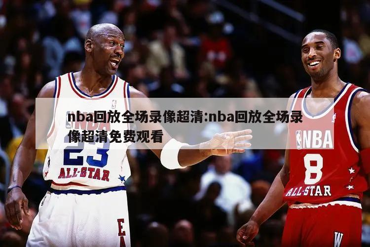 nba回放全场录像超清:nba回放全场录像超清免费观看