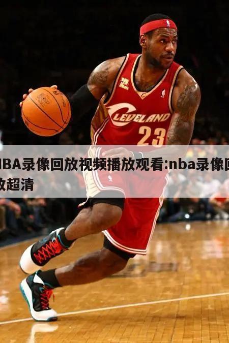 NBA录像回放视频播放观看:nba录像回放超清