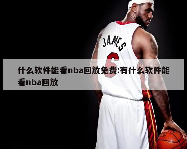 什么软件能看nba回放免费:有什么软件能看nba回放