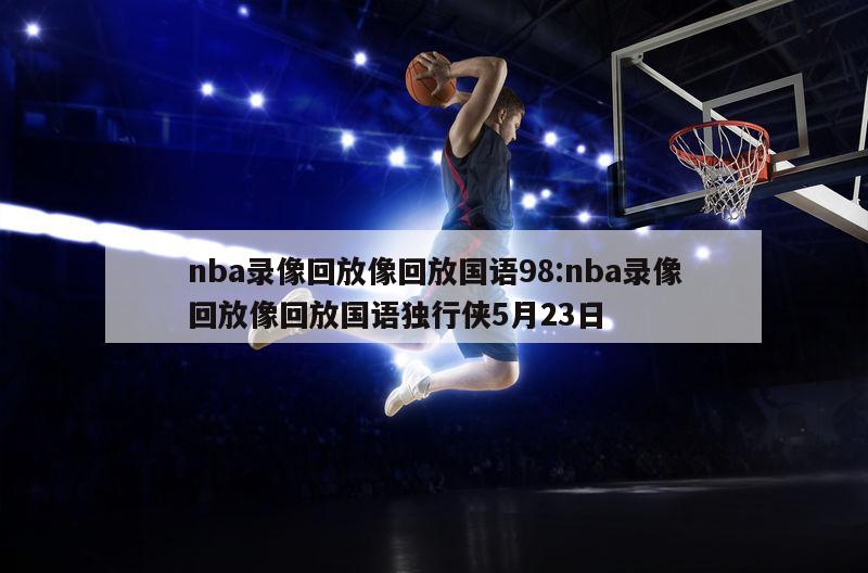 nba录像回放像回放国语98:nba录像回放像回放国语独行侠5月23日