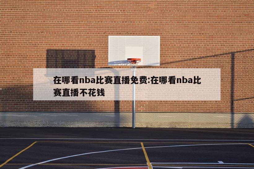 在哪看nba比赛直播免费:在哪看nba比赛直播不花钱