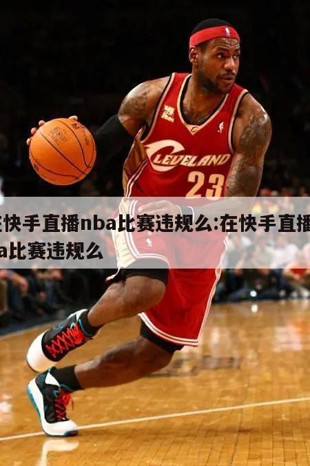 在快手直播nba比赛违规么:在快手直播nba比赛违规么