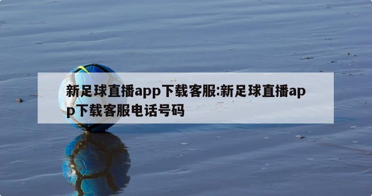 新足球直播app下载客服:新足球直播app下载客服电话号码