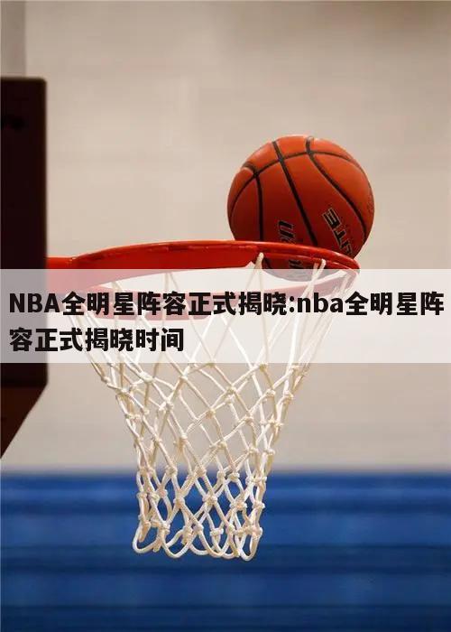 NBA全明星阵容正式揭晓:nba全明星阵容正式揭晓时间