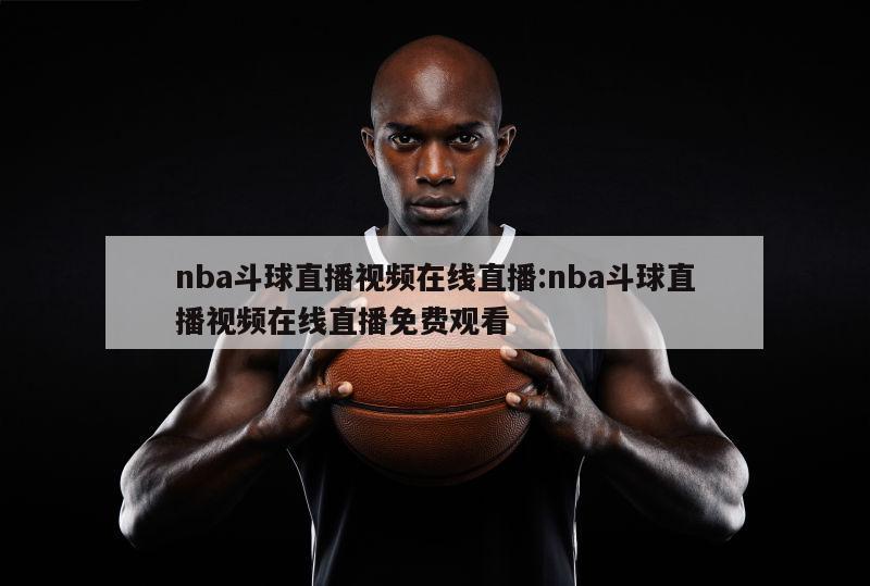 nba斗球直播视频在线直播:nba斗球直播视频在线直播免费观看