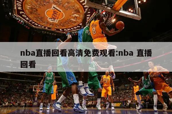 nba直播回看高清免费观看:nba 直播回看