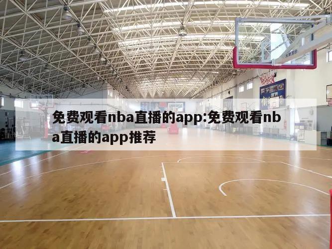 免费观看nba直播的app:免费观看nba直播的app推荐