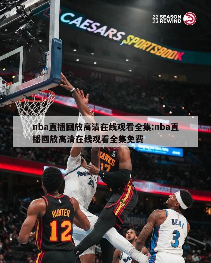 nba直播回放高清在线观看全集:nba直播回放高清在线观看全集免费