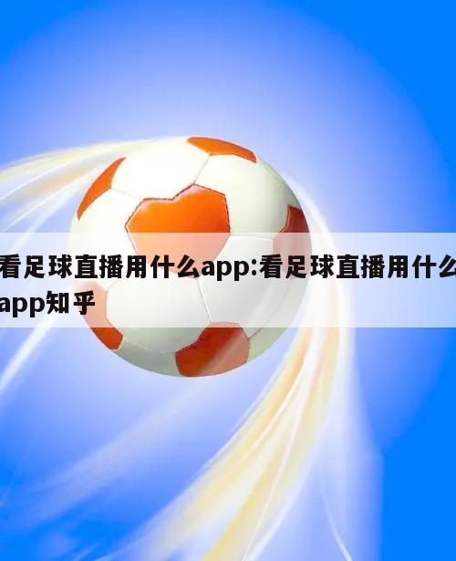 看足球直播用什么app:看足球直播用什么app知乎