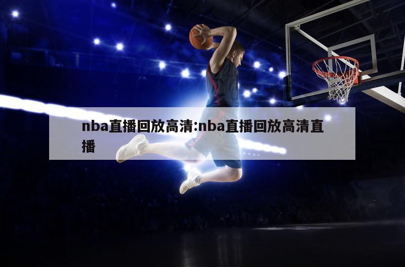 nba直播回放高清:nba直播回放高清直播