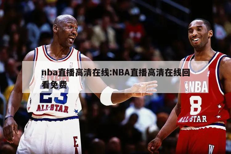 nba直播高清在线:NBA直播高清在线回看免费