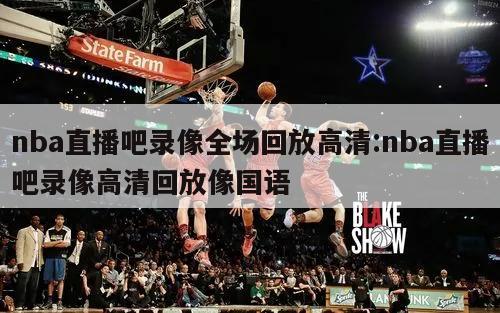 nba直播吧录像全场回放高清:nba直播吧录像高清回放像国语