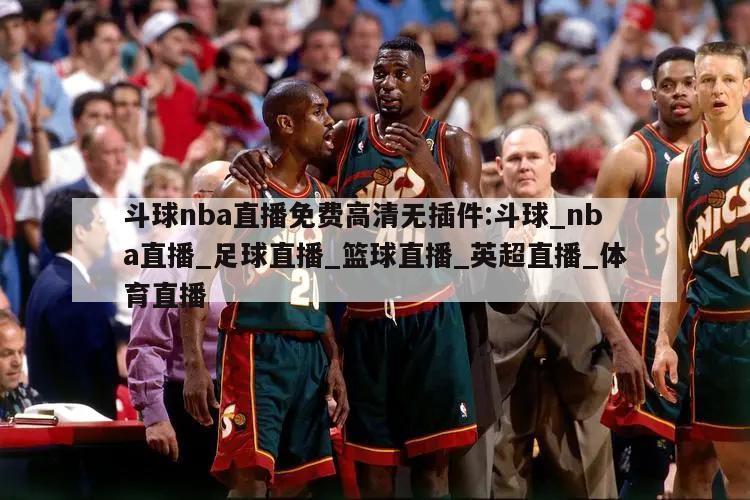 斗球nba直播免费高清无插件:斗球_nba直播_足球直播_篮球直播_英超直播_体育直播