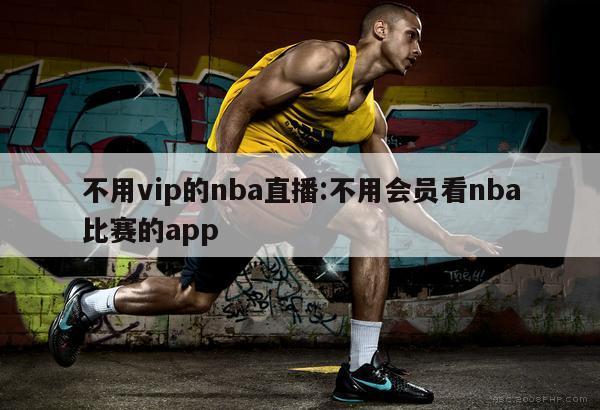 不用vip的nba直播:不用会员看nba比赛的app