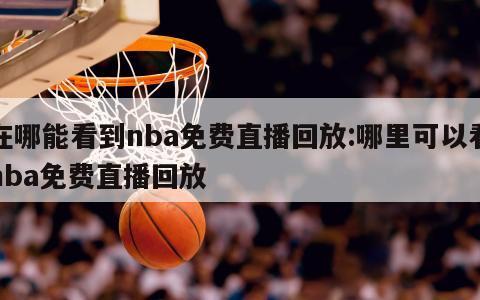 在哪能看到nba免费直播回放:哪里可以看nba免费直播回放