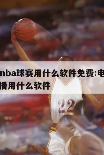 电脑看nba球赛用什么软件免费:电脑上看nba直播用什么软件