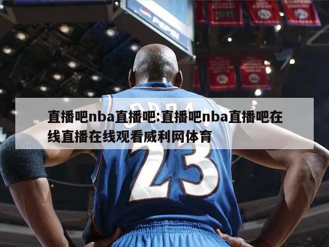 直播吧nba直播吧:直播吧nba直播吧在线直播在线观看威利网体育