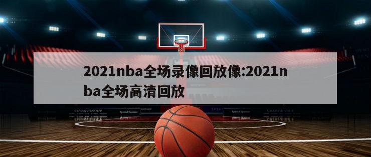 2021nba全场录像回放像:2021nba全场高清回放