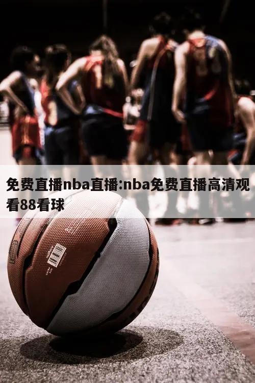 免费直播nba直播:nba免费直播高清观看88看球