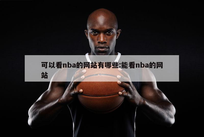 可以看nba的网站有哪些:能看nba的网站