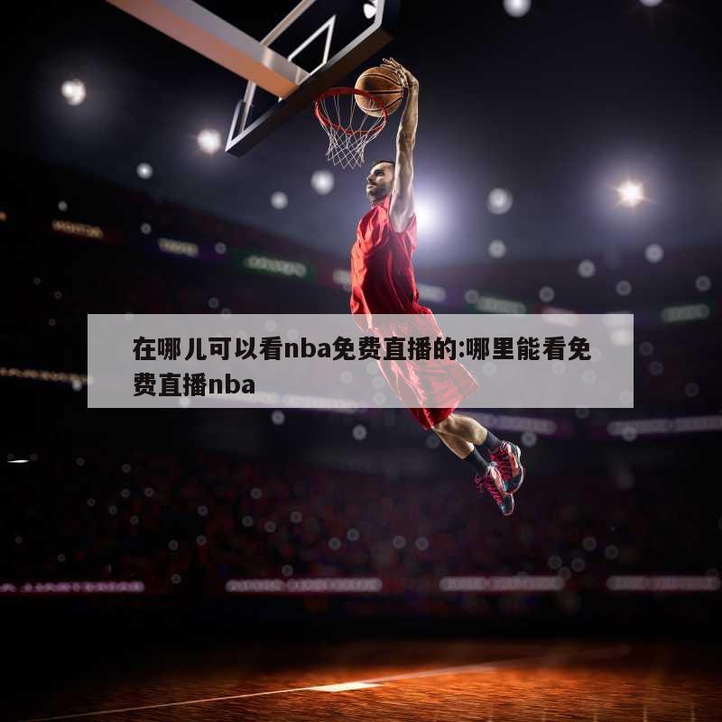 在哪儿可以看nba免费直播的:哪里能看免费直播nba