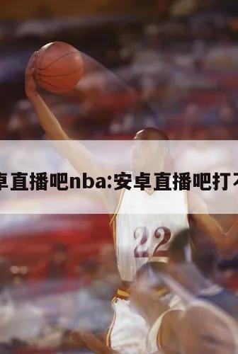 安卓直播吧nba:安卓直播吧打不开