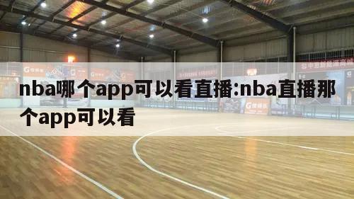 nba哪个app可以看直播:nba直播那个app可以看