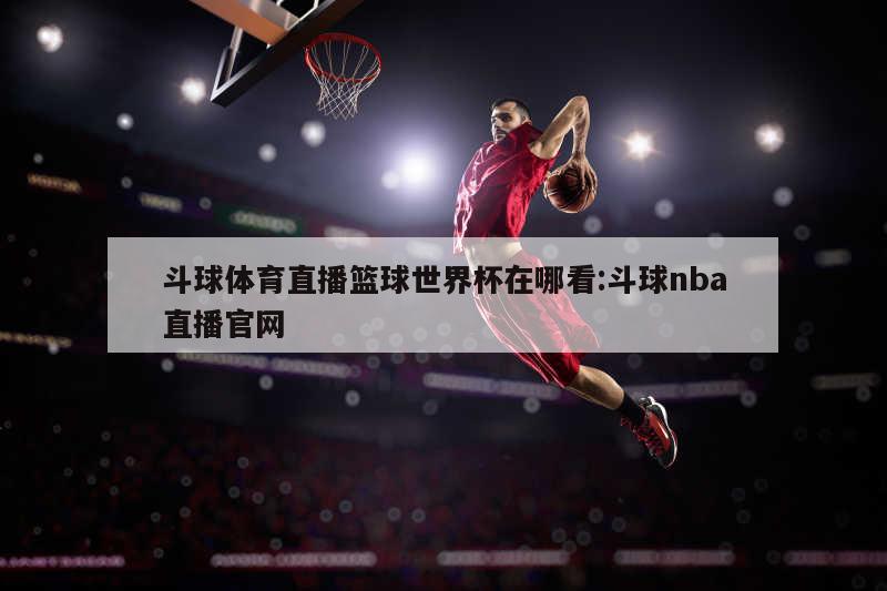 斗球体育直播篮球世界杯在哪看:斗球nba直播官网