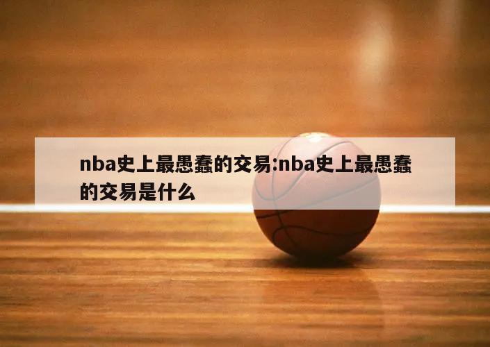 nba史上最愚蠢的交易:nba史上最愚蠢的交易是什么