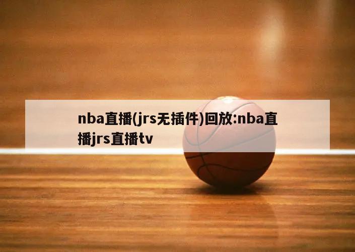 nba直播(jrs无插件)回放:nba直播jrs直播tv