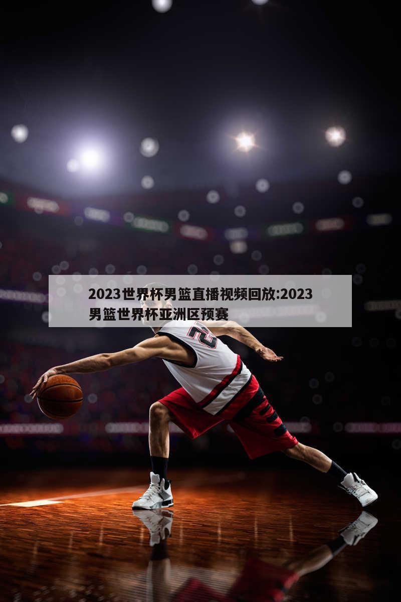 2023世界杯男篮直播视频回放:2023男篮世界杯亚洲区预赛