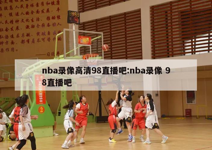 nba录像高清98直播吧:nba录像 98直播吧