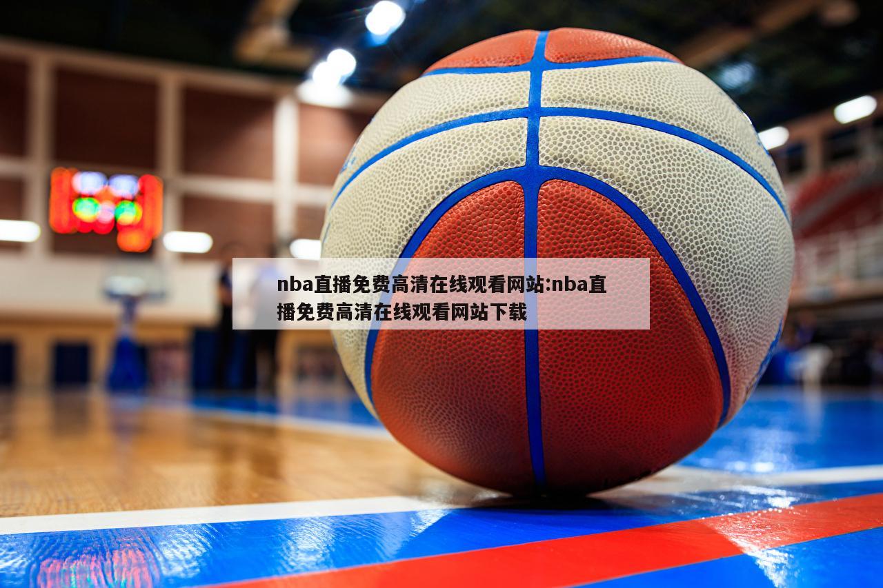 nba直播免费高清在线观看网站:nba直播免费高清在线观看网站下载