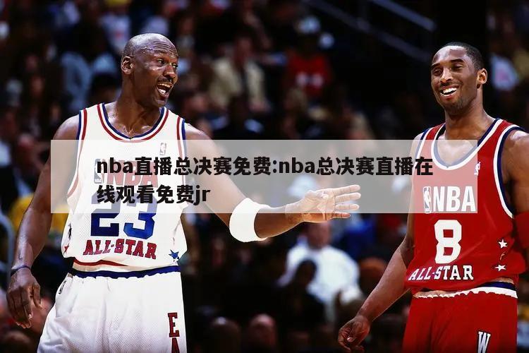 nba直播总决赛免费:nba总决赛直播在线观看免费jr